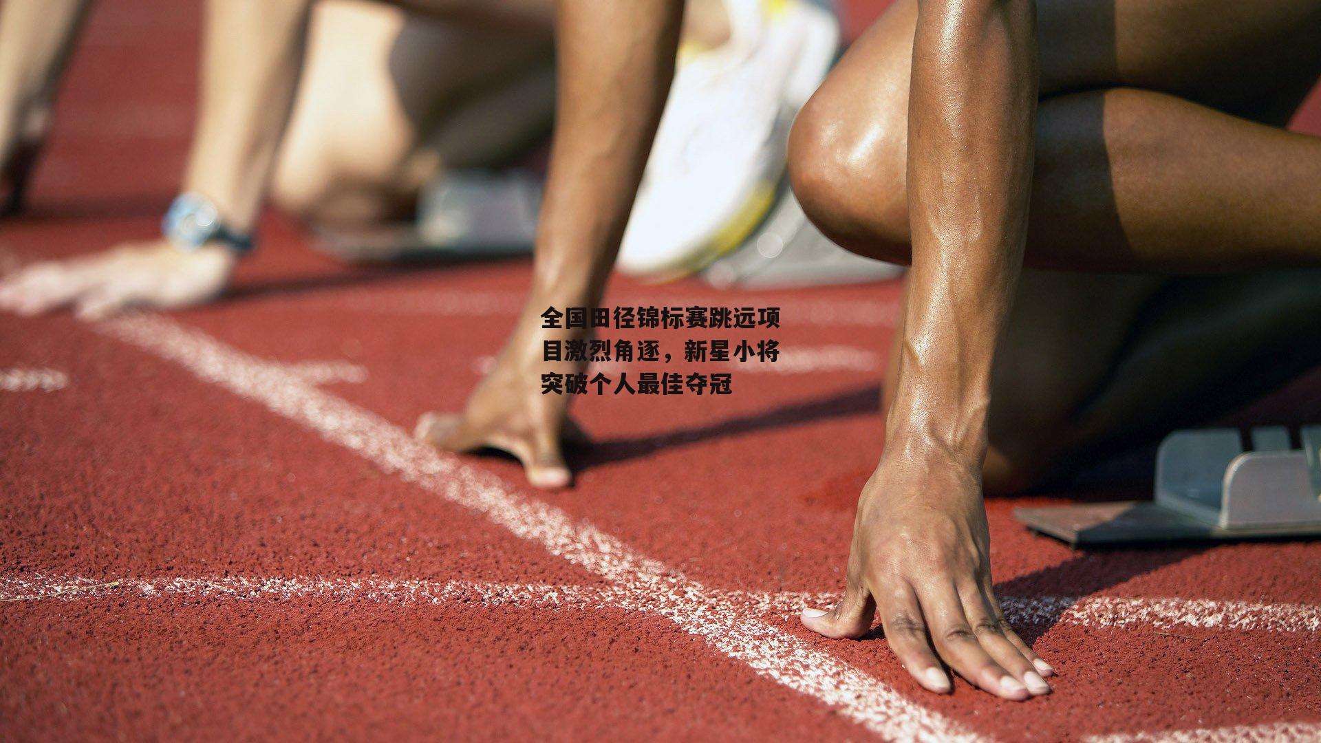 全国田径锦标赛跳远项目激烈角逐,新星小将突破个人最佳夺冠|pg模拟器试玩入口